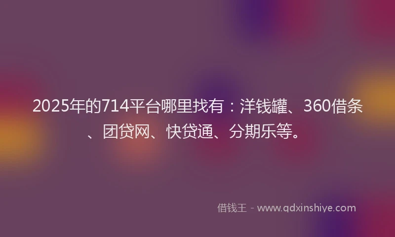 2025年的714平台哪里找有：洋钱罐、360借条、团贷网、快贷通、分期乐等。