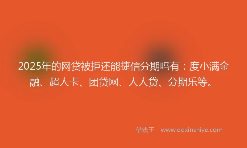 2025年的网贷被拒还能捷信分期吗有：度小满金融、超人卡、团贷网、人人贷、分期乐等。