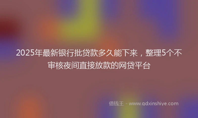 2025年最新银行批贷款多久能下来，整理5个不审核夜间直接放款的网贷平台