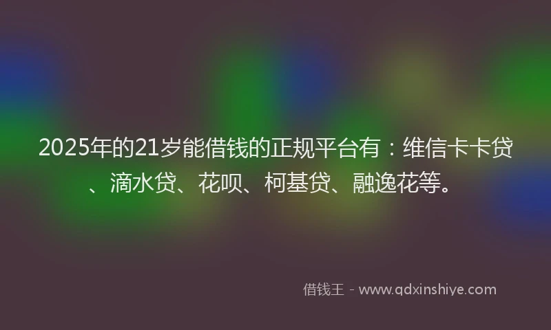 2025年的21岁能借钱的正规平台有：维信卡卡贷、滴水贷、花呗、柯基贷、融逸花等。