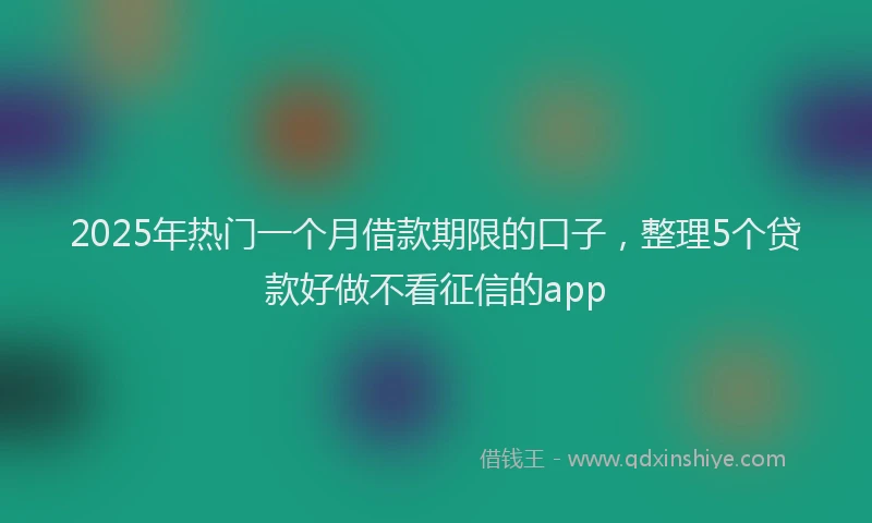 2025年热门一个月借款期限的口子，整理5个贷款好做不看征信的app
