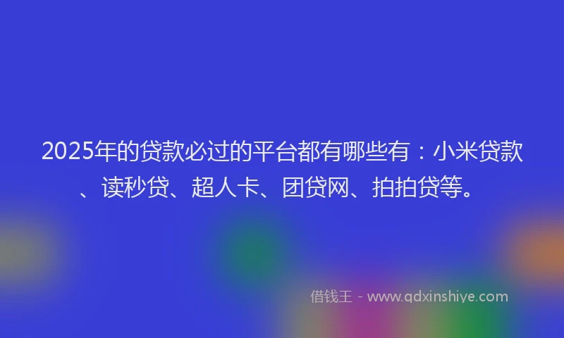 2025年的贷款必过的平台都有哪些有：小米贷款、读秒贷、超人卡、团贷网、拍拍贷等。