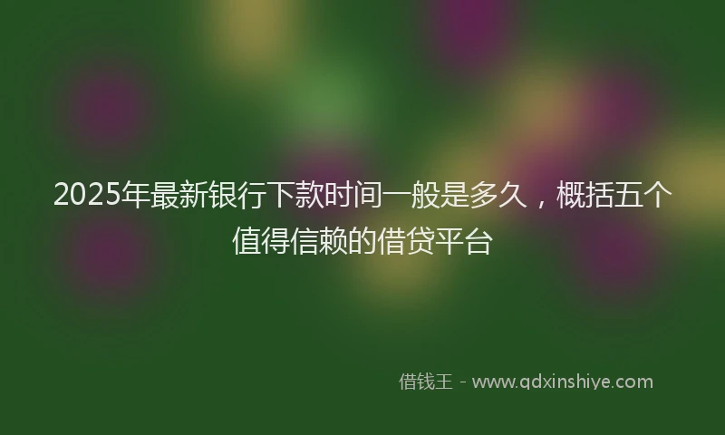 2025年最新银行下款时间一般是多久，概括五个值得信赖的借贷平台