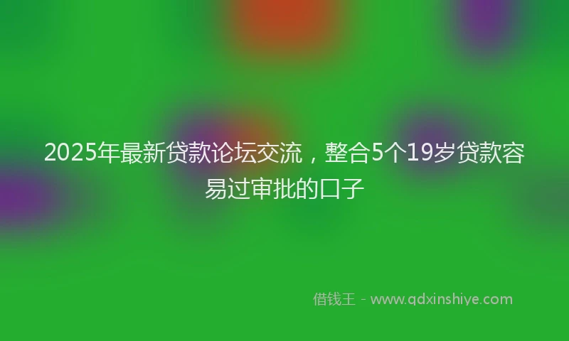 2025年最新贷款论坛交流，整合5个19岁贷款容易过审批的口子