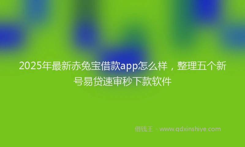 2025年最新赤兔宝借款app怎么样，整理五个新号易贷速审秒下款软件