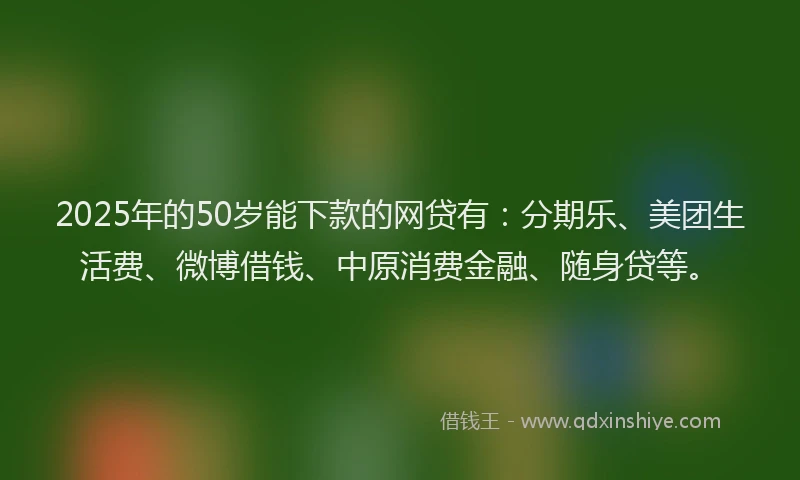 2025年的50岁能下款的网贷有：分期乐、美团生活费、微博借钱、中原消费金融、随身贷等。