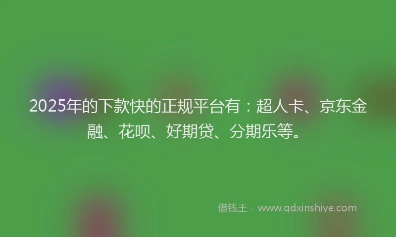 2025年的下款快的正规平台有：超人卡、京东金融、花呗、好期贷、分期乐等。