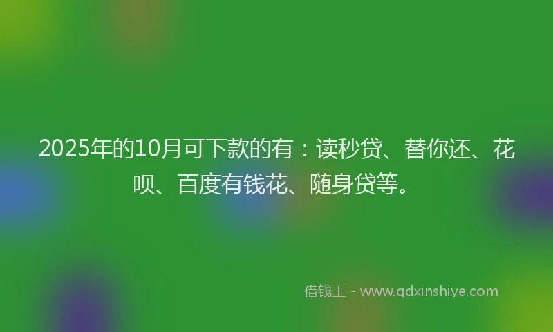 2025年的10月可下款的有：读秒贷、替你还、花呗、百度有钱花、随身贷等。