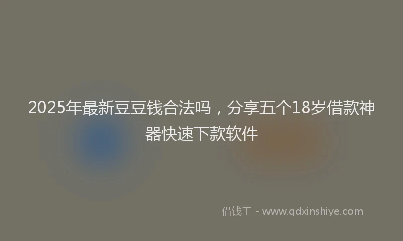 2025年最新豆豆钱合法吗，分享五个18岁借款神器快速下款软件