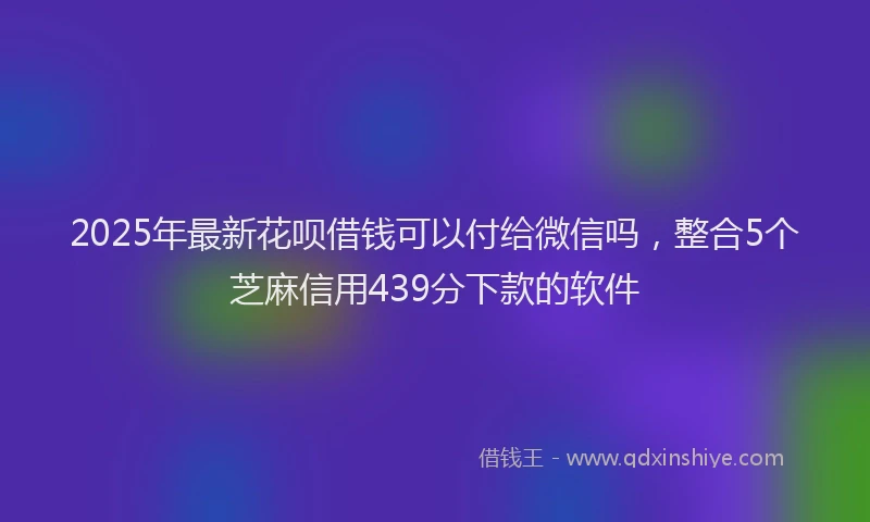 2025年最新花呗借钱可以付给微信吗，整合5个芝麻信用439分下款的软件