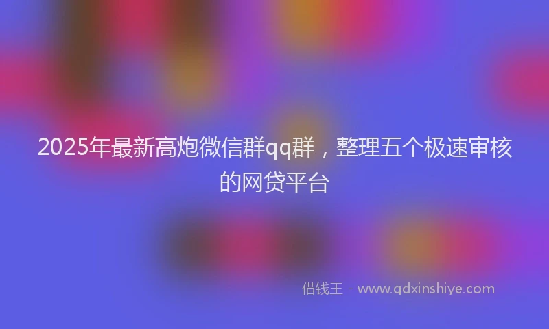 2025年最新高炮微信群qq群，整理五个极速审核的网贷平台