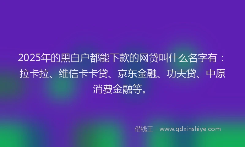 2025年的黑白户都能下款的网贷叫什么名字有：拉卡拉、维信卡卡贷、京东金融、功夫贷、中原消费金融等。