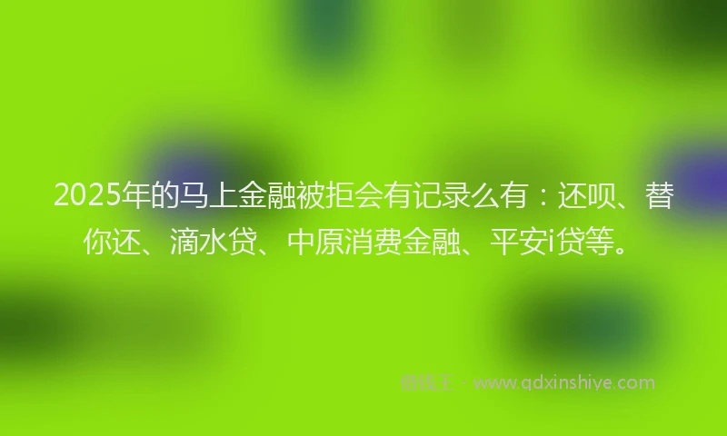 2025年的马上金融被拒会有记录么有：还呗、替你还、滴水贷、中原消费金融、平安i贷等。