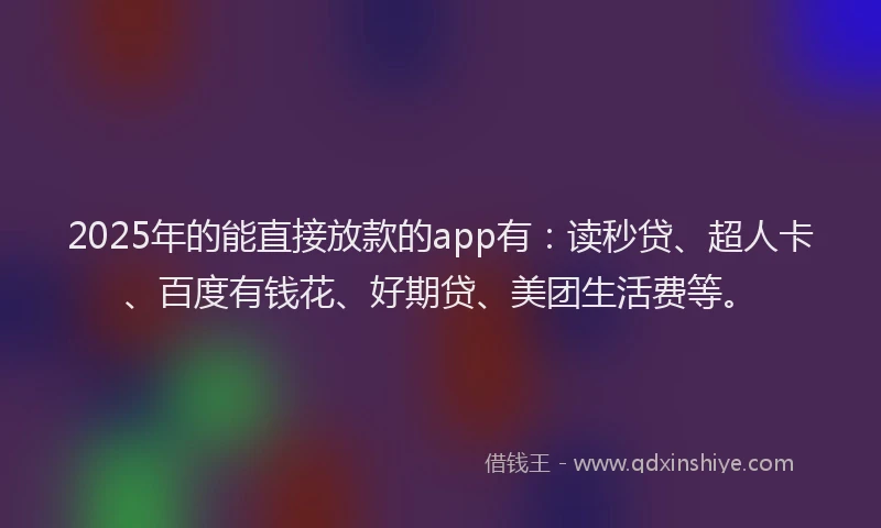 2025年的能直接放款的app有：读秒贷、超人卡、百度有钱花、好期贷、美团生活费等。