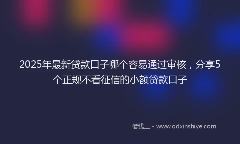 2025年最新贷款口子哪个容易通过审核，分享5个正规不看征信的小额贷款口子