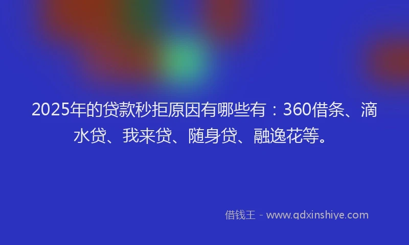 2025年的贷款秒拒原因有哪些有：360借条、滴水贷、我来贷、随身贷、融逸花等。
