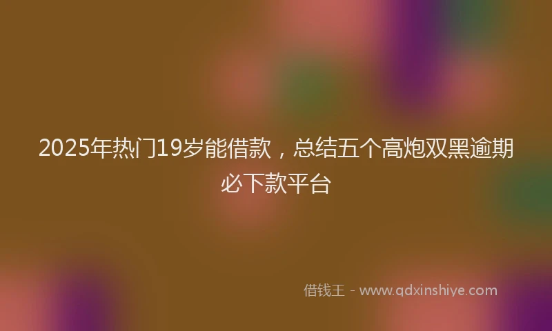 2025年热门19岁能借款，总结五个高炮双黑逾期必下款平台
