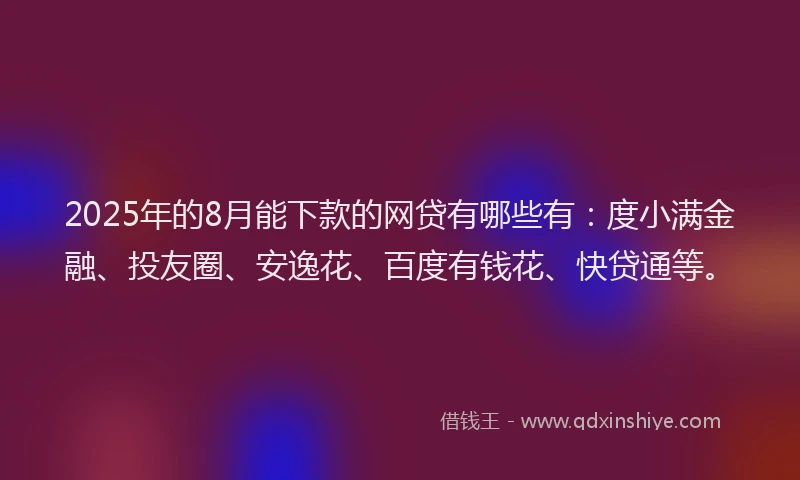 2025年的8月能下款的网贷有哪些有：度小满金融、投友圈、安逸花、百度有钱花、快贷通等。