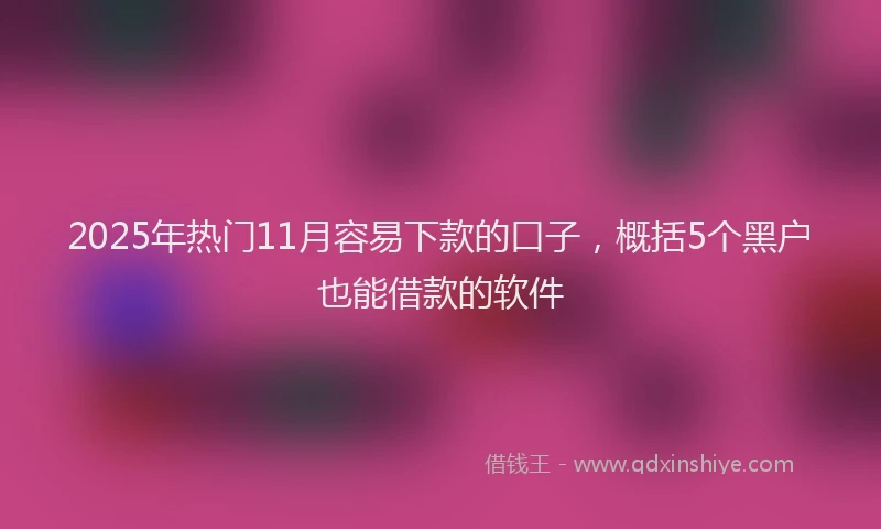 2025年热门11月容易下款的口子，概括5个黑户也能借款的软件