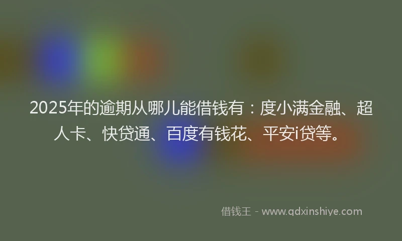 2025年的逾期从哪儿能借钱有：度小满金融、超人卡、快贷通、百度有钱花、平安i贷等。