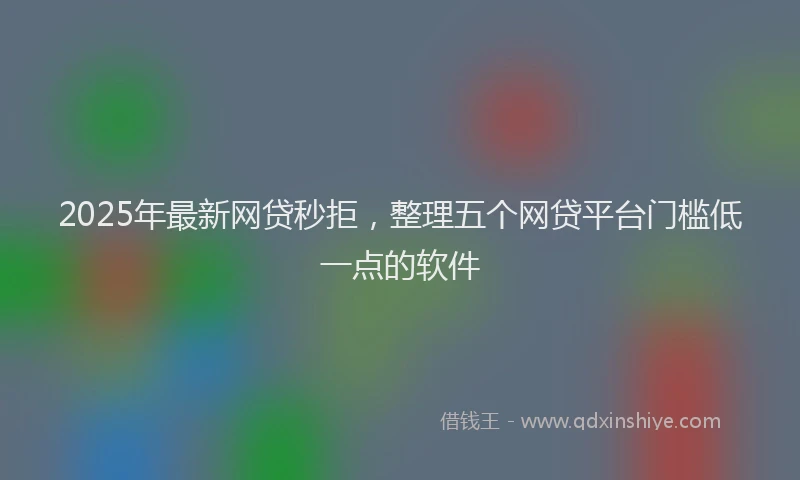 2025年最新网贷秒拒，整理五个网贷平台门槛低一点的软件