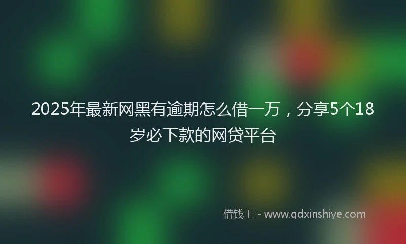 2025年最新网黑有逾期怎么借一万，分享5个18岁必下款的网贷平台