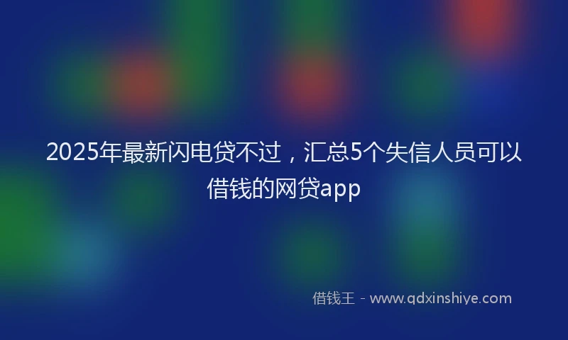 2025年最新闪电贷不过，汇总5个失信人员可以借钱的网贷app