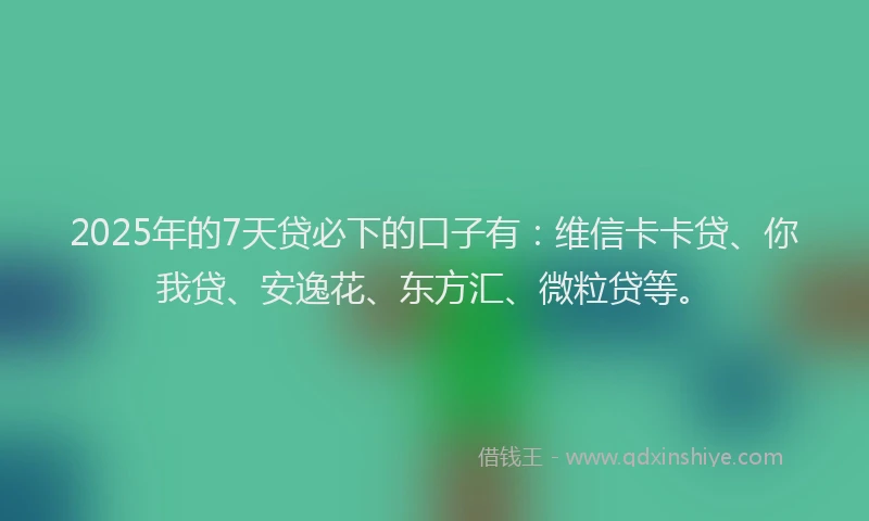 2025年的7天贷必下的口子有：维信卡卡贷、你我贷、安逸花、东方汇、微粒贷等。