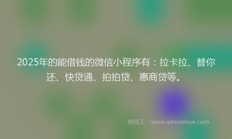 2025年的能借钱的微信小程序有：拉卡拉、替你还、快贷通、拍拍贷、惠商贷等。