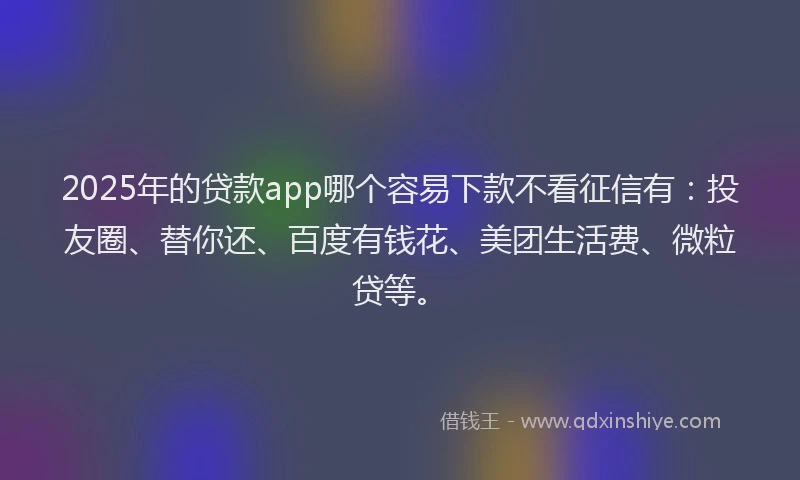 2025年的贷款app哪个容易下款不看征信有：投友圈、替你还、百度有钱花、美团生活费、微粒贷等。