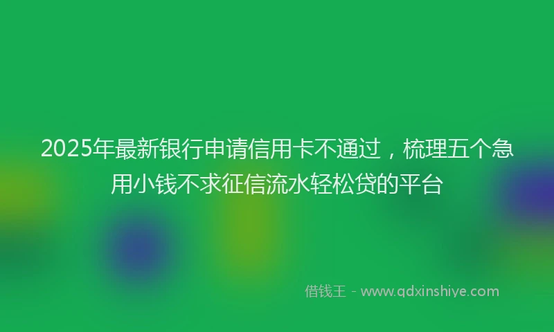 2025年最新银行申请信用卡不通过，梳理五个急用小钱不求征信流水轻松贷的平台