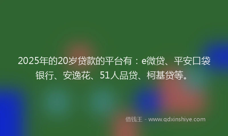 2025年的20岁贷款的平台有：e微贷、平安口袋银行、安逸花、51人品贷、柯基贷等。