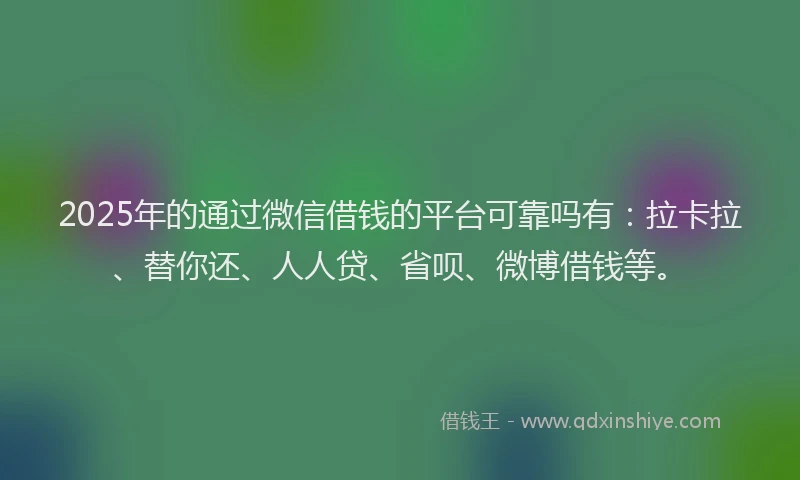2025年的通过微信借钱的平台可靠吗有：拉卡拉、替你还、人人贷、省呗、微博借钱等。