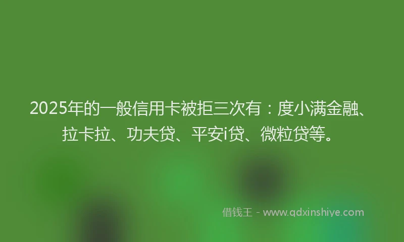 2025年的一般信用卡被拒三次有：度小满金融、拉卡拉、功夫贷、平安i贷、微粒贷等。