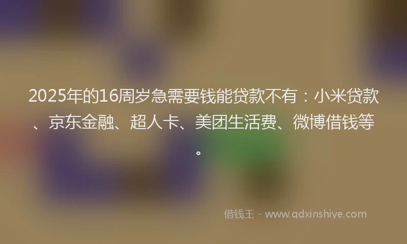 2025年的16周岁急需要钱能贷款不有：小米贷款、京东金融、超人卡、美团生活费、微博借钱等。