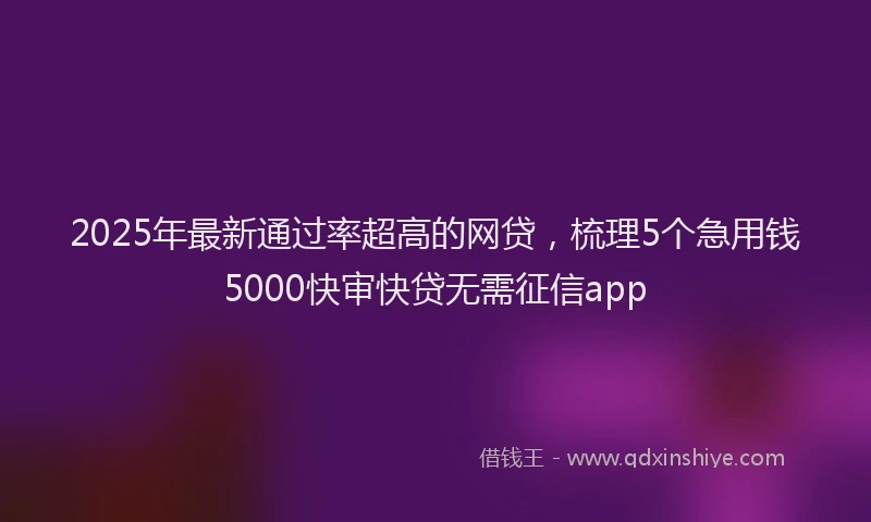 2025年最新通过率超高的网贷，梳理5个急用钱5000快审快贷无需征信app
