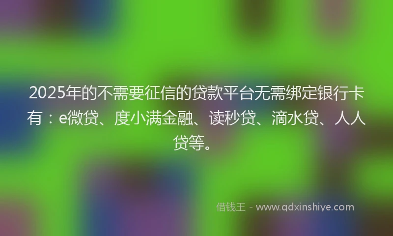 2025年的不需要征信的贷款平台无需绑定银行卡有：e微贷、度小满金融、读秒贷、滴水贷、人人贷等。