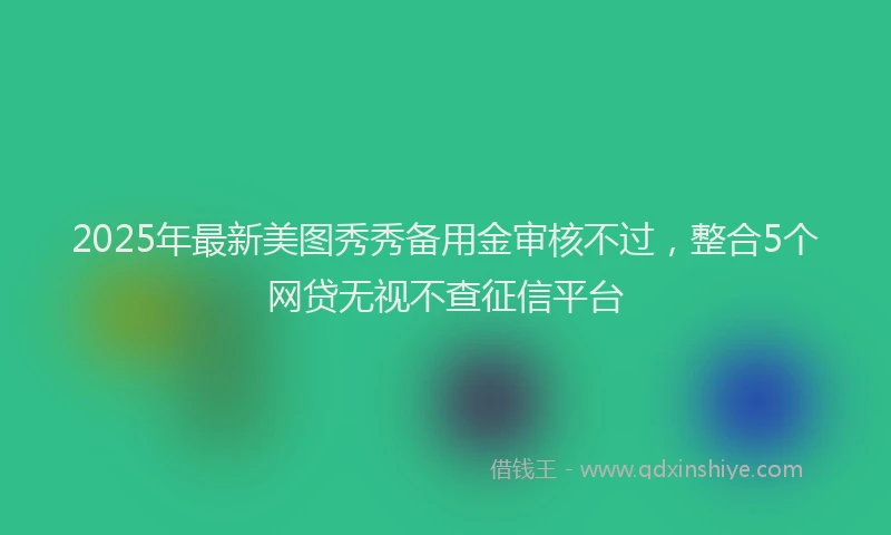 2025年最新美图秀秀备用金审核不过，整合5个网贷无视不查征信平台