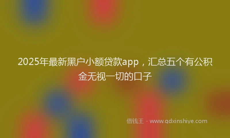 2025年最新黑户小额贷款app，汇总五个有公积金无视一切的口子