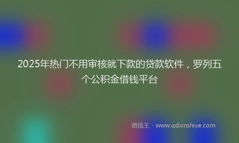 2025年热门不用审核就下款的贷款软件，罗列五个公积金借钱平台