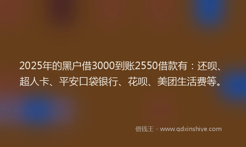 2025年的黑户借3000到账2550借款有：还呗、超人卡、平安口袋银行、花呗、美团生活费等。