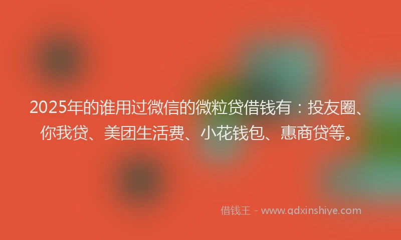 2025年的谁用过微信的微粒贷借钱有：投友圈、你我贷、美团生活费、小花钱包、惠商贷等。
