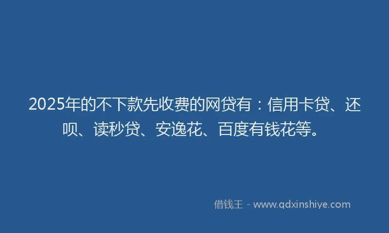 2025年的不下款先收费的网贷有：信用卡贷、还呗、读秒贷、安逸花、百度有钱花等。