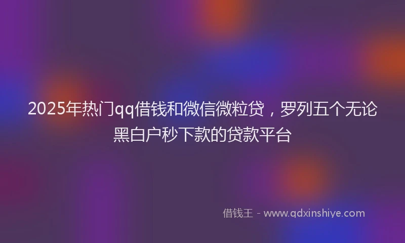 2025年热门qq借钱和微信微粒贷，罗列五个无论黑白户秒下款的贷款平台