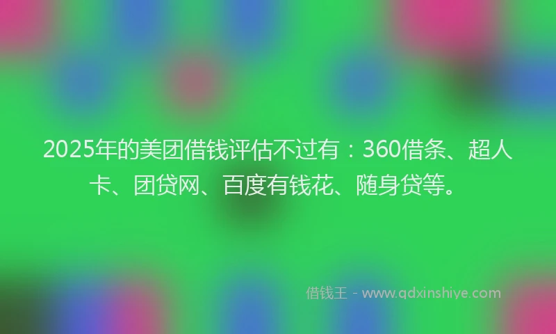2025年的美团借钱评估不过有：360借条、超人卡、团贷网、百度有钱花、随身贷等。