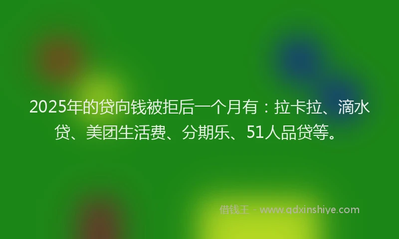 2025年的贷向钱被拒后一个月有：拉卡拉、滴水贷、美团生活费、分期乐、51人品贷等。