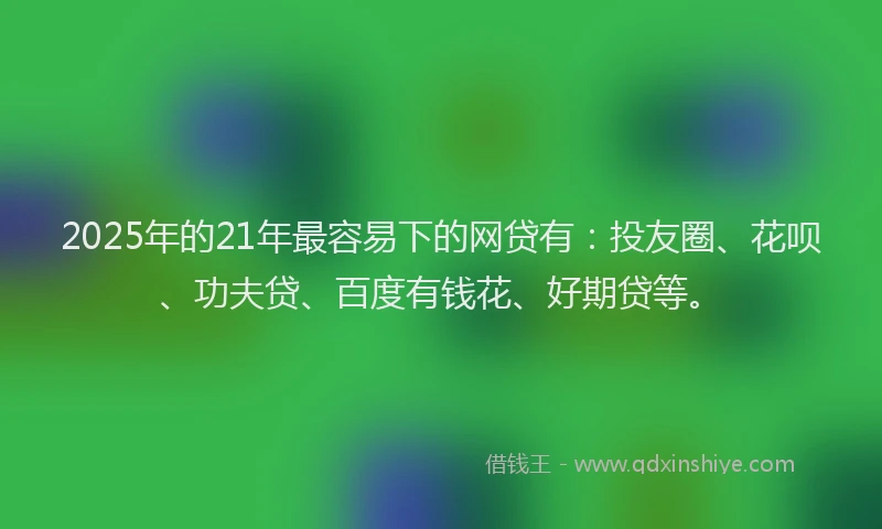 2025年的21年最容易下的网贷有：投友圈、花呗、功夫贷、百度有钱花、好期贷等。
