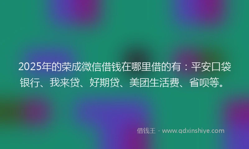 2025年的荣成微信借钱在哪里借的有：平安口袋银行、我来贷、好期贷、美团生活费、省呗等。