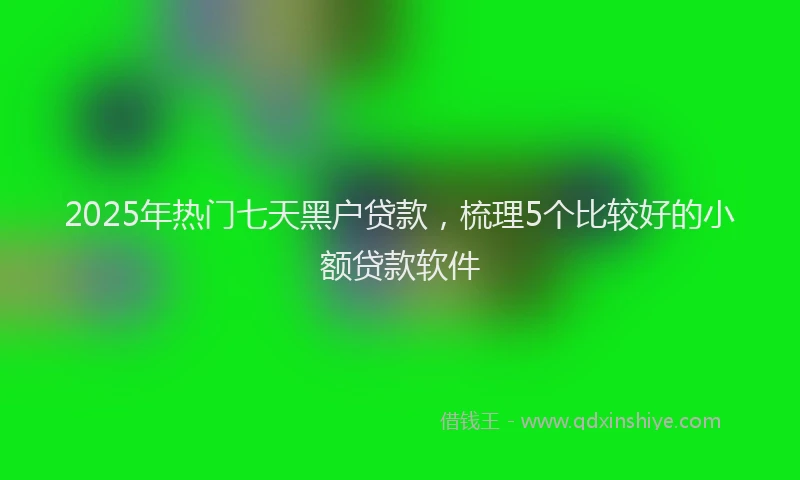 2025年热门七天黑户贷款，梳理5个比较好的小额贷款软件