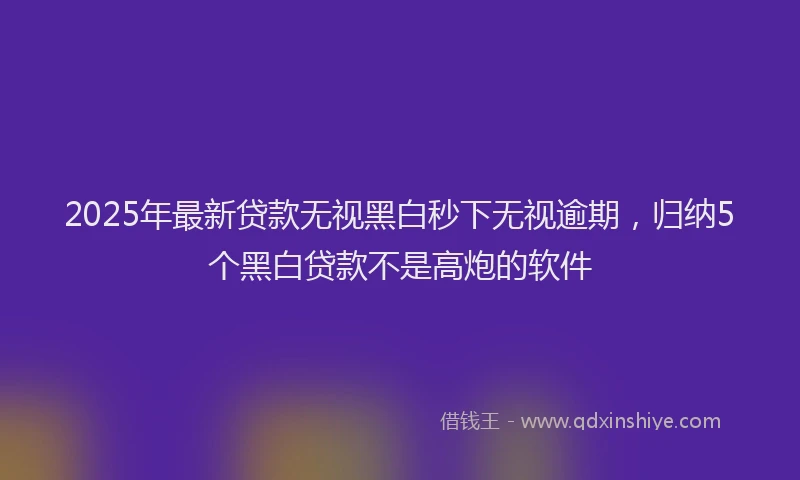 2025年最新贷款无视黑白秒下无视逾期，归纳5个黑白贷款不是高炮的软件